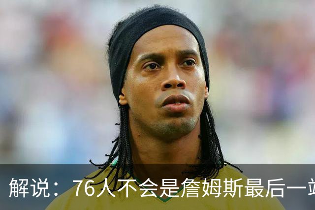 解说：76人不会是詹姆斯最后一站 从退役巡演角度说费城并不合适