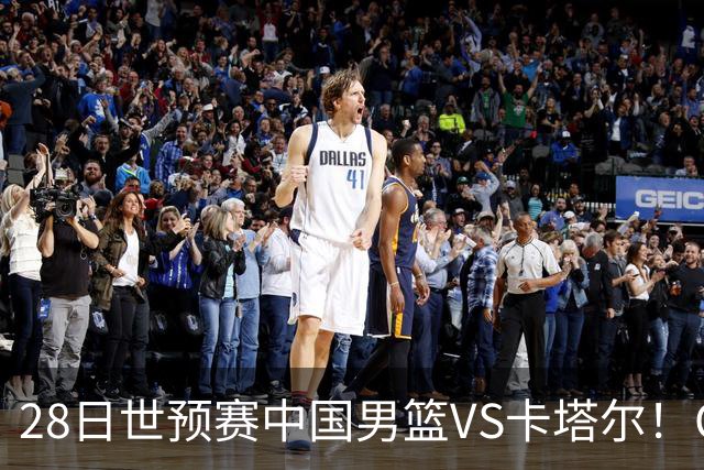 28日世预赛中国男篮VS卡塔尔！CCTV5直播，男篮12人名单基本成型